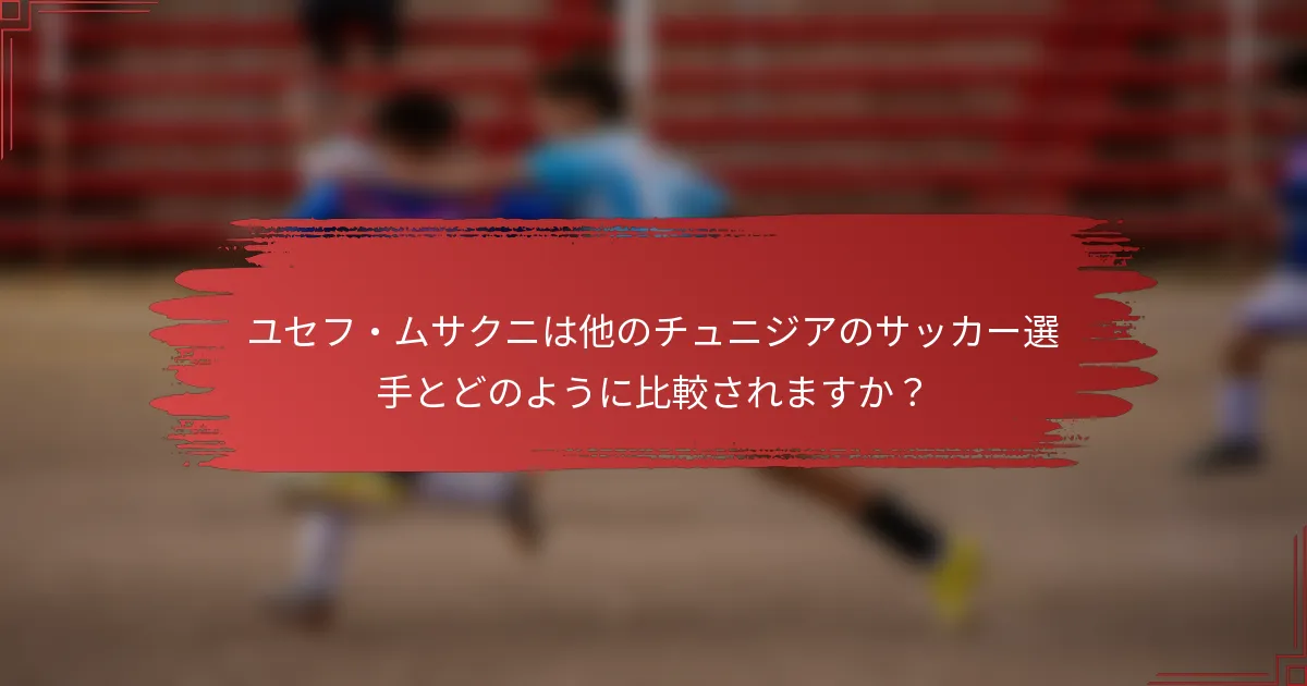 ユセフ・ムサクニは他のチュニジアのサッカー選手とどのように比較されますか？